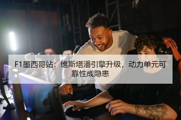 F1墨西哥站：维斯塔潘引擎升级，动力单元可靠性成隐患
