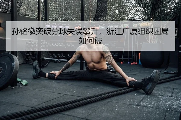 孙铭徽突破分球失误攀升，浙江广厦组织困局如何破